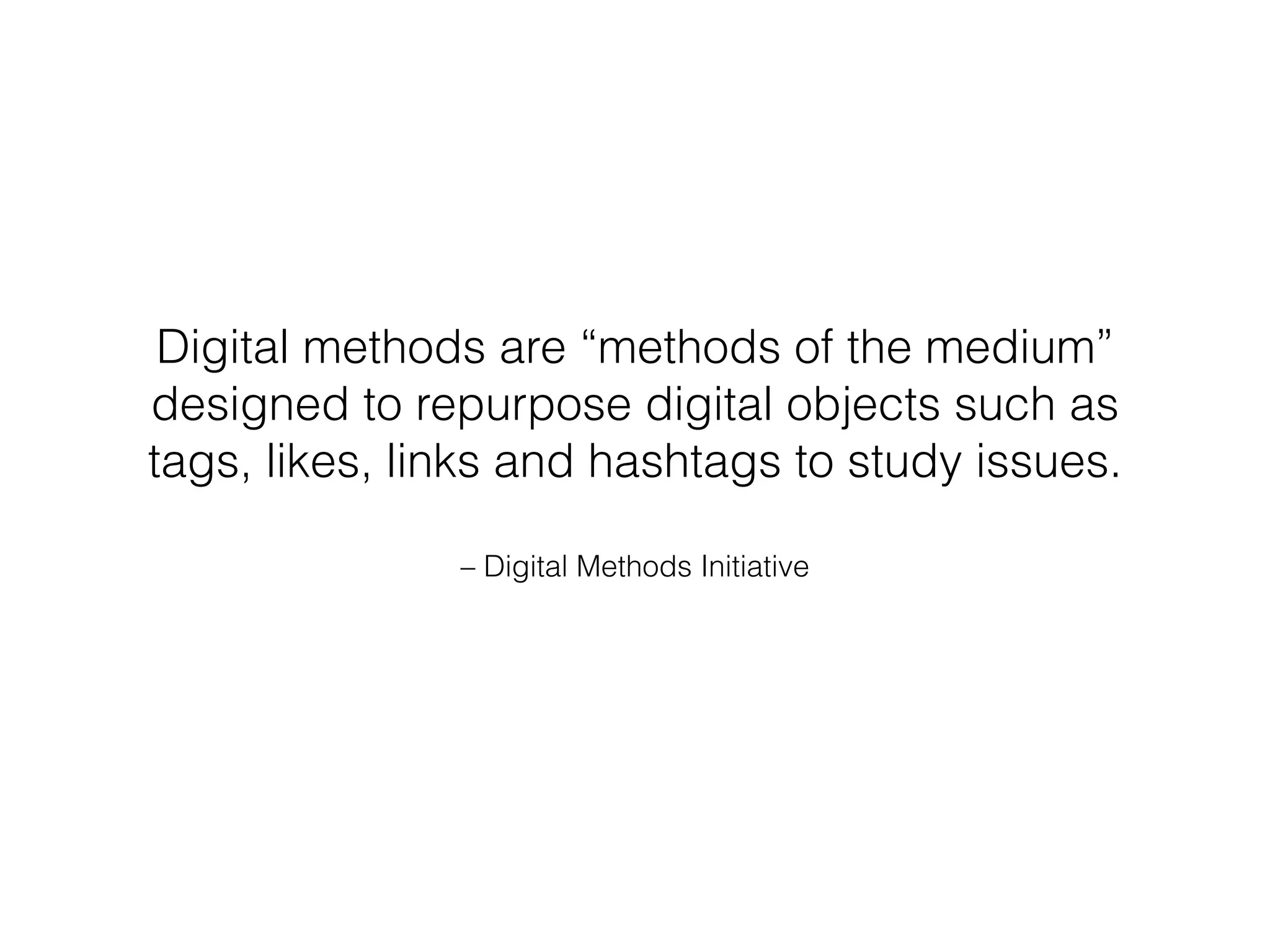Digital methods are “methods of the medium” 
designed to repurpose digital objects such as 
tags, likes, links and hashtags to study issues. 
– Digital Methods Initiative 
 