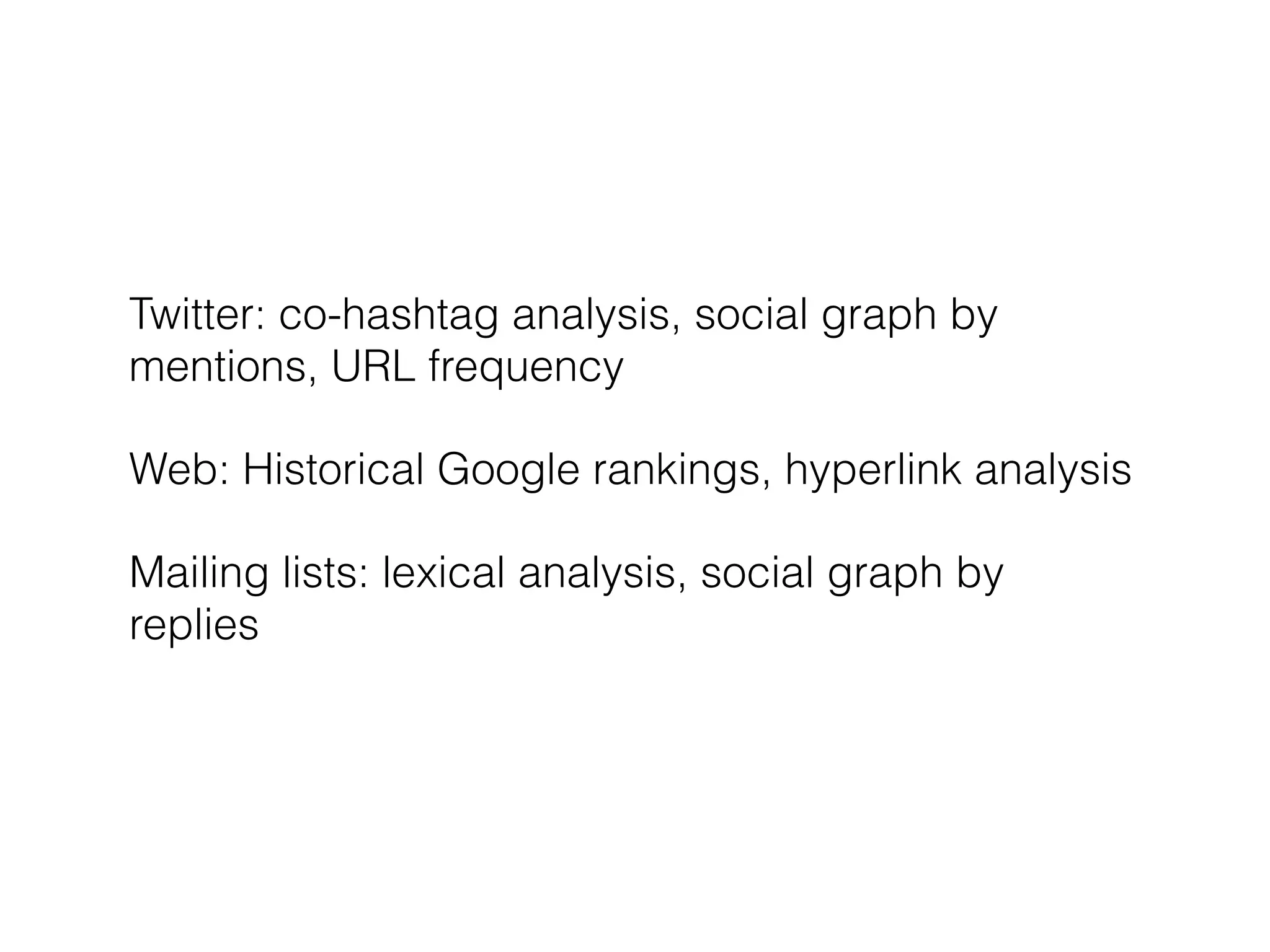Twitter: co-hashtag analysis, social graph by 
mentions, URL frequency 
Web: Historical Google rankings, hyperlink analysis 
Mailing lists: lexical analysis, social graph by 
replies 
 