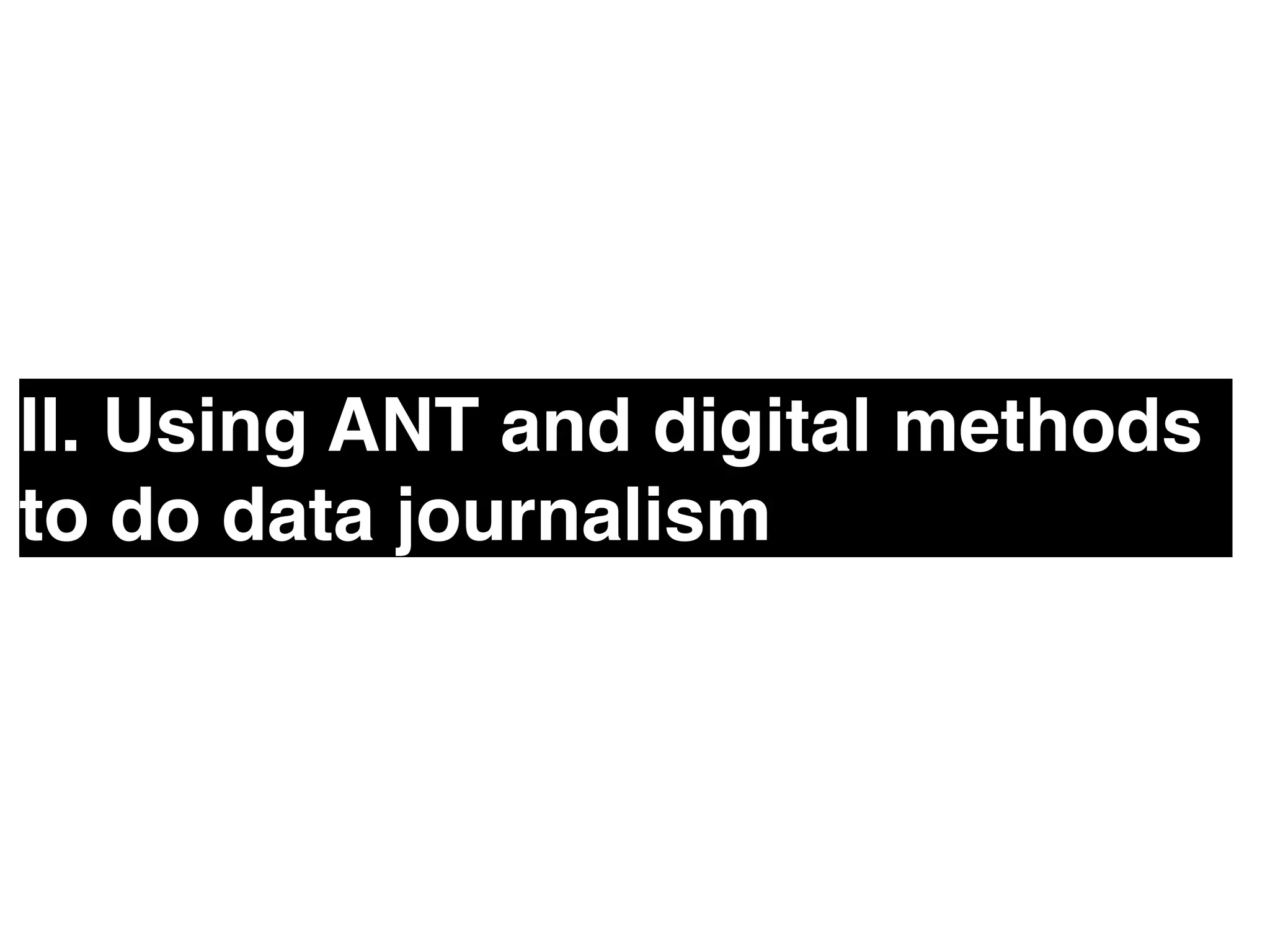 II. Using ANT and digital methods 
to do data journalism! 
 