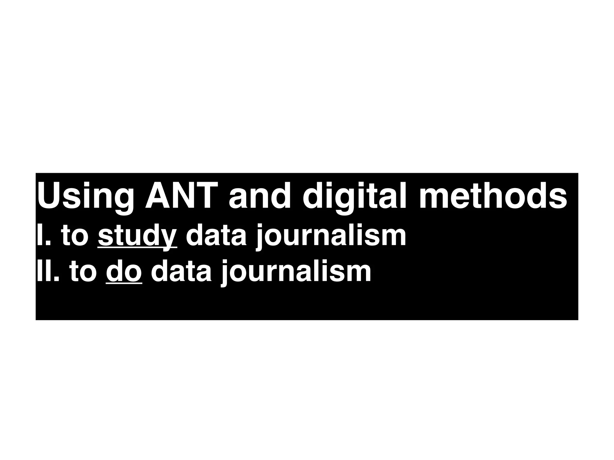 Using ANT and digital methods! 
I. to study data journalism! 
II. to do data journalism 
 