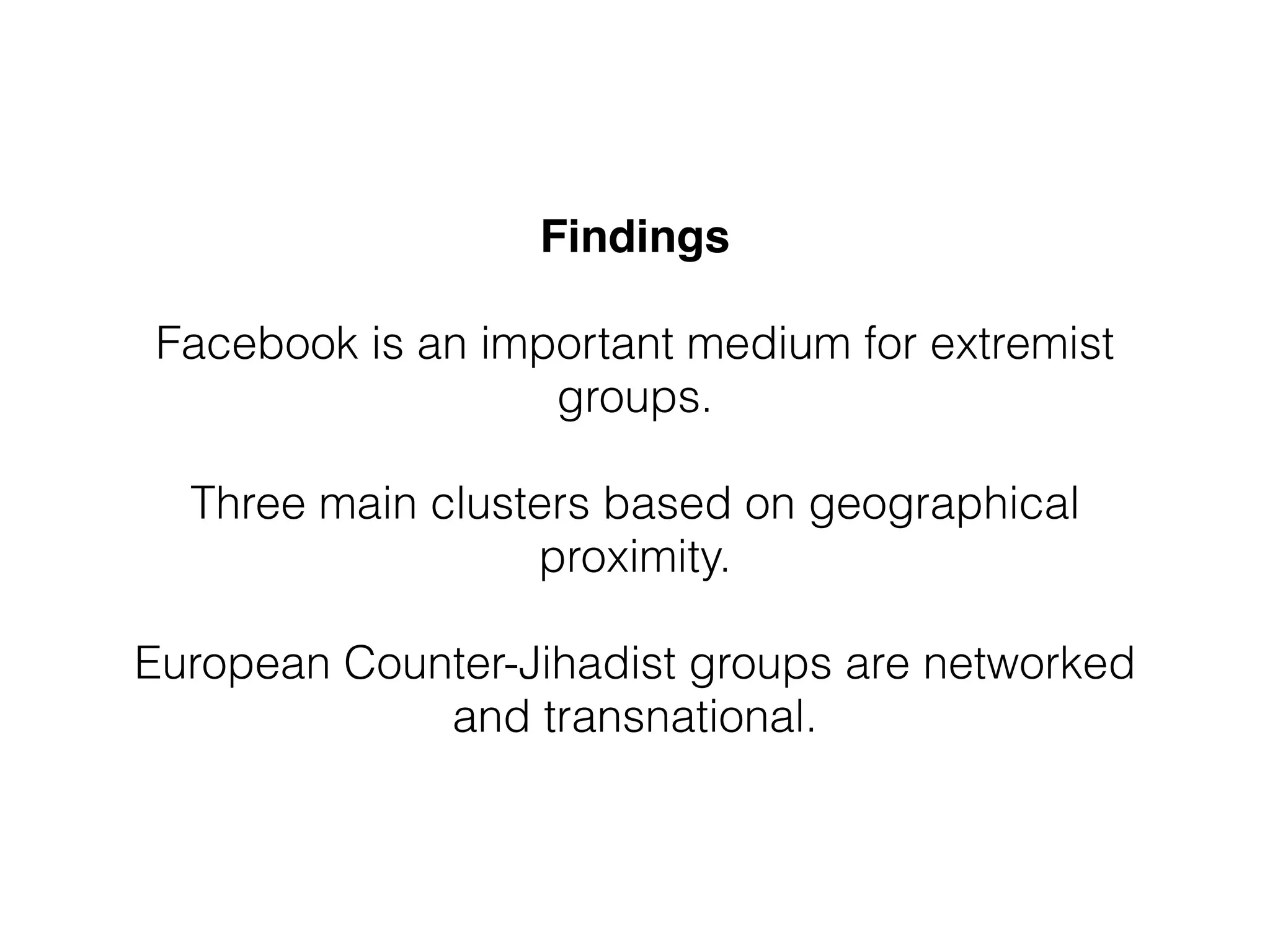 Findings 
Facebook is an important medium for extremist 
groups. 
! 
Three main clusters based on geographical 
proximity. 
! 
European Counter-Jihadist groups are networked 
and transnational. 
 