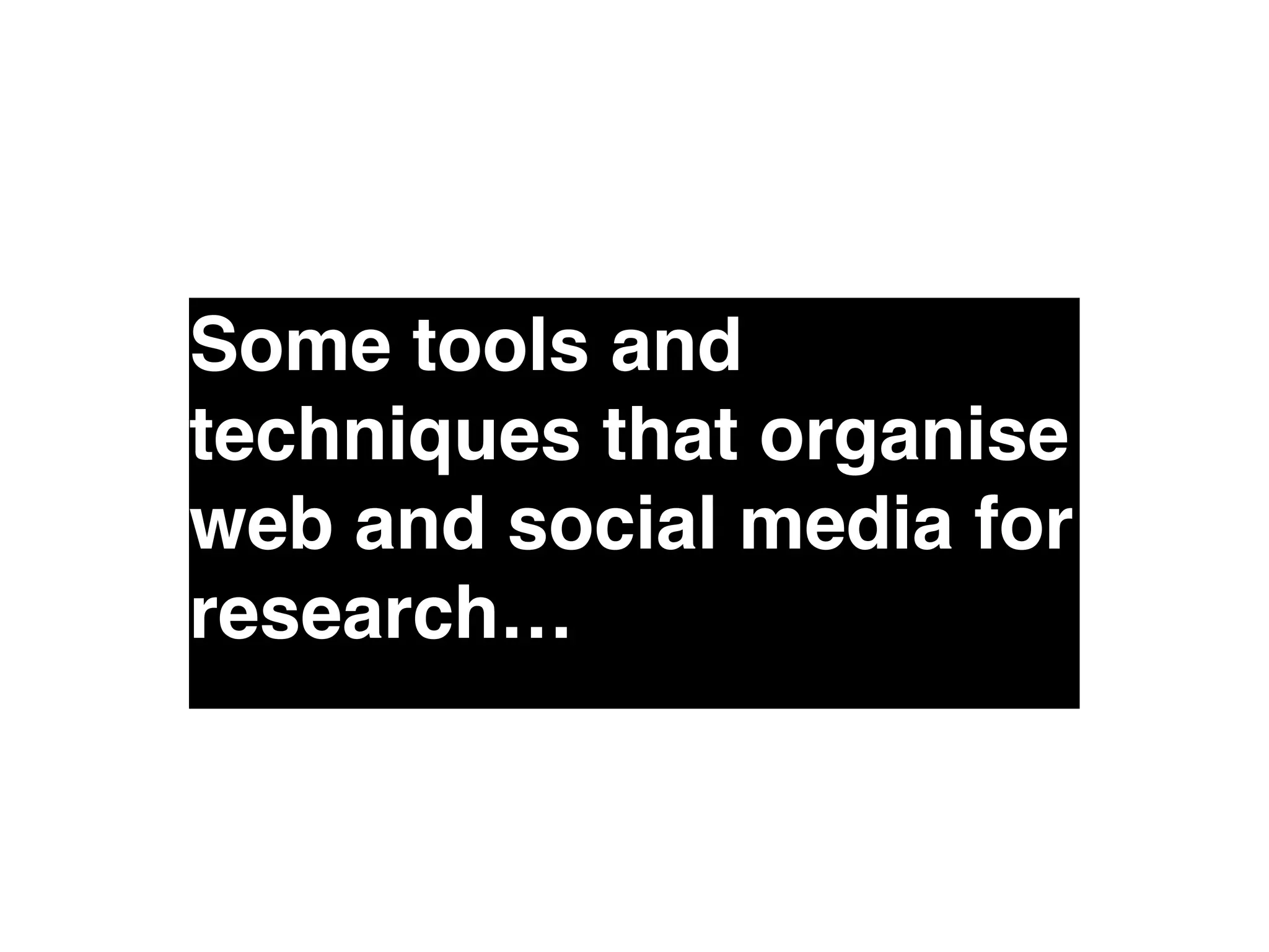 Some tools and 
techniques that organise 
web and social media for 
research… 
 