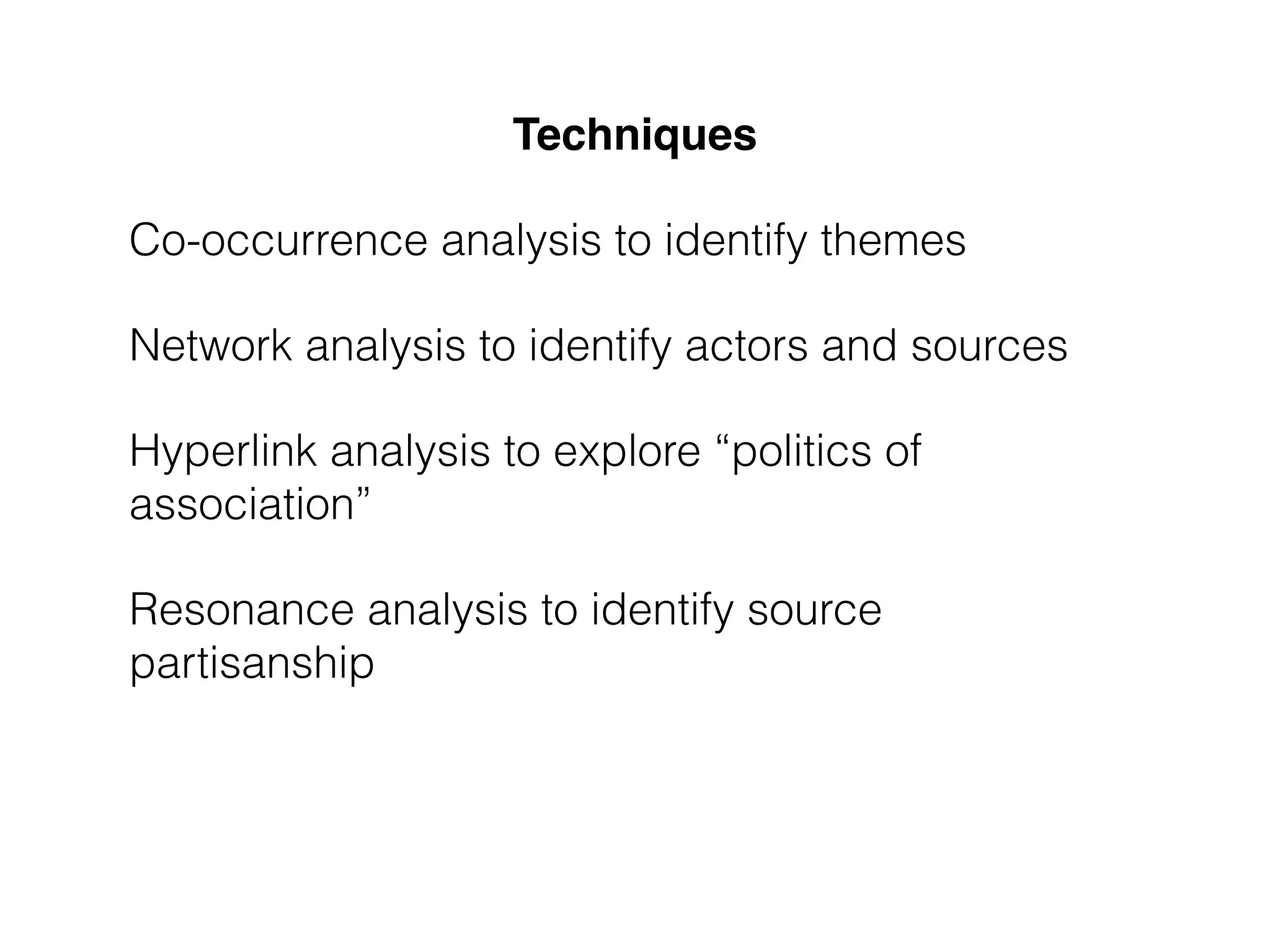 Techniques! 
Co-occurrence analysis to identify themes 
Network analysis to identify actors and sources 
Hyperlink analysis to explore “politics of 
association” 
Resonance analysis to identify source 
partisanship 
 