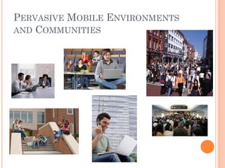 PERVASIVE MOBILE ENVIRONMENTS
AND COMMUNITIES
 