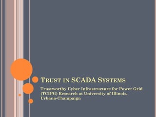 TRUST IN SCADA SYSTEMS
Trustworthy Cyber Infrastructure for Power Grid
(TCIPG) Research at University of Illinois,
Urbana-Champaign
 