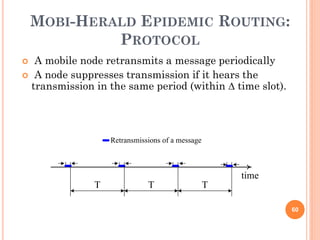 MOBI-HERALD EPIDEMIC ROUTING:
             PROTOCOL
  A mobile node retransmits a message periodically
 A node suppresses transmission if it hears the
  transmission in the same period (within ∆ time slot).




                   Retransmissions of a message



                                                      time
               T              T                   T

                                                             60
 
