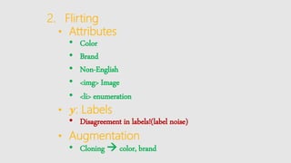 2. Flirting
• Attributes
• Color
• Brand
• Non-English
• <img> Image
• <li> enumeration
• 𝒚: Labels
• Disagreement in labels!(label noise)
• Augmentation
• Cloning  color, brand
 