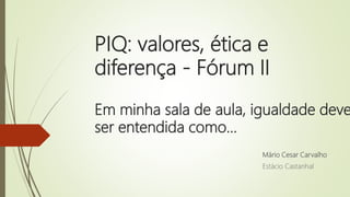 PIQ: valores, ética e
diferença - Fórum II
Em minha sala de aula, igualdade deve
ser entendida como...
Mário Cesar Carvalho
Estácio Castanhal
 