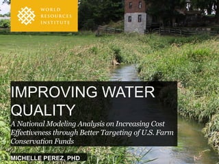 MICHELLE PEREZ, PHD
IMPROVING WATER
QUALITY
A National Modeling Analysis on Increasing Cost
Effectiveness through Better Targeting of U.S. Farm
Conservation Funds
 