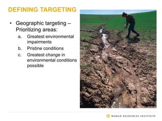 DEFINING TARGETING
• Geographic targeting –
Prioritizing areas:
a. Greatest environmental
impairments
b. Pristine conditions
c. Greatest change in
environmental conditions
possible
 