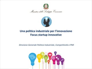 Una politica industriale per l’innovazione
Focus startup innovative
Direzione Generale Politica Industriale, Competitività e PMI
 