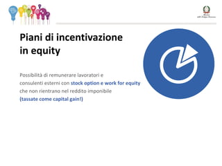 Possibilità di remunerare lavoratori e
consulenti esterni con stock option e work for equity
che non rientrano nel reddito imponibile
(tassate come capital gain!)
Piani di incentivazione
in equity
 