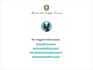 Per maggiori informazioni:
startup@mise.gov.it
pminnovative@mise.gov.it
info.italiastartupvisa@mise.gov.it
italiastartuphub@mise.gov.it
 