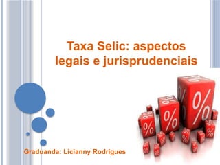 TAXA SELIC: ASPECTOS
LEGAIS E JURISPRUDENCIAIS
Graduanda: Licianny Rodrigues
 