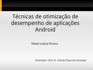 Técnicas de otimização de
desempenho de aplicações
         Android

       Rafael Lisboa Pereira




          Orientador: Prof. Dr. Arlindo Flavio da Conceição
 