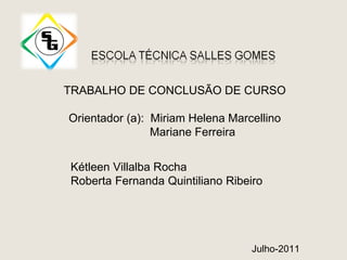 TRABALHO DE CONCLUSÃO DE CURSO

Orientador (a): Miriam Helena Marcellino
                Mariane Ferreira


Kétleen Villalba Rocha
Roberta Fernanda Quintiliano Ribeiro




                                  Julho-2011
 