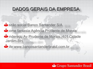 DADOS GERAIS DA EMPRESA


  razão social:Banco Santander S/A
  nome fantasia:Agência Prudente de Morais
  endereço:Av Prudente de Morais, 401 Cidade
  Jardim-BH
  site:www.bancosantanderbrasil.com.br




Uso Interno
 