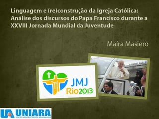 Linguagem e (re)construção da Igreja Católica: 
Análise dos discursos do Papa Francisco durante a 
XXVIII Jornada Mundial da Juventude 
Maíra Masiero 
 