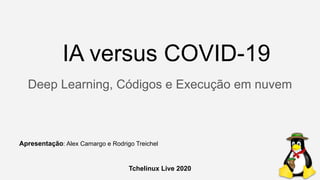 IA versus COVID-19
Deep Learning, Códigos e Execução em nuvem
Tchelinux Live 2020
Apresentação: Alex Camargo e Rodrigo Treichel
 