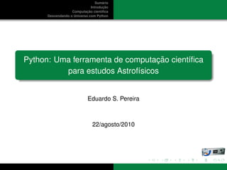 ´
                                  Sumario
                                        ¸˜
                               Introducao
                            ¸˜
                   Computacao cient´ﬁca
                                      ı
      Desvendando o Universo com Python




                                   ¸˜
Python: Uma ferramenta de computacao cient´ﬁca
                                          ı
          para estudos Astrof´sicos
                             ı


                             Eduardo S. Pereira



                                22/agosto/2010
 