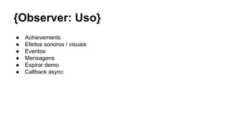 {Observer: Uso}
● Achievements
● Efeitos sonoros / visuais
● Eventos
● Mensagens
● Expirar demo
● Callback async
 