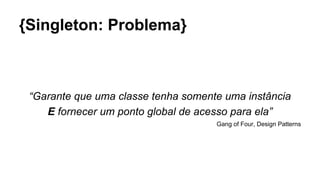 {Singleton: Problema}
“Garante que uma classe tenha somente uma instância
E fornecer um ponto global de acesso para ela”
Gang of Four, Design Patterns
 