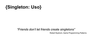 {Singleton: Uso}
“Friends don’t let friends create singletons”
Robert Nystrom, Game Programming Patterns
 