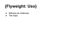 {Flyweight: Uso}
● Milhares de instâncias
● Tile maps
 