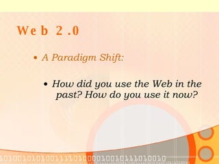 Web 2.0 A Paradigm Shift: How did you use the Web in the past? How do you use it now? 