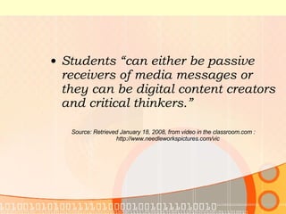 Students “can either be passive receivers of media messages or they can be digital content creators and critical thinkers.”  Source: Retrieved January 18, 2008, from video in the classroom.com : http://www.needleworkspictures.com/vic  