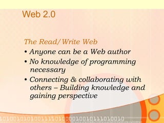 Web 2.0 The Read/Write Web   •  Anyone can be a Web author  •  No knowledge of programming necessary  •  Connecting & collaborating with others – Building knowledge and gaining perspective  