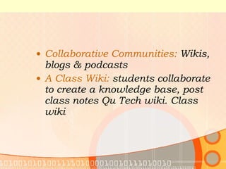 Collaborative Communities:  Wikis, blogs & podcasts  A Class Wiki:  students collaborate to create a knowledge base, post class notes Qu Tech wiki. Class wiki  