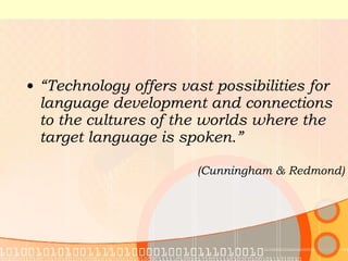 “ Technology offers vast possibilities for language development and connections to the cultures of the worlds where the target language is spoken.” (Cunningham & Redmond) 