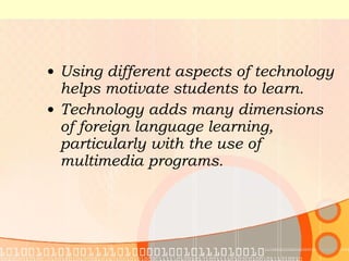 Using different aspects of technology helps motivate students to learn.  Technology adds many dimensions of foreign language learning, particularly with the use of multimedia programs. 