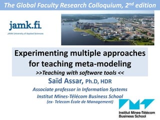 Experimenting multiple approaches
for teaching meta-modeling
>>Teaching with software tools <<
The Global Faculty Research Colloquium, 2nd edition
Saïd Assar, Ph.D, HDR
Associate professor in Information Systems
Institut Mines-Télécom Business School
(ex- Telecom École de Management)
 