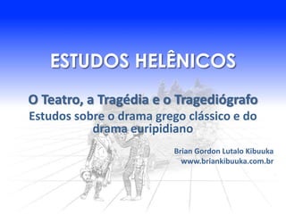 ESTUDOS HELÊNICOS
O Teatro, a Tragédia e o Tragediógrafo
Estudos sobre o drama grego clássico e do
           drama euripidiano
                          Brian Gordon Lutalo Kibuuka
                            www.briankibuuka.com.br
 
