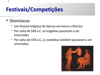 Festivais/Competições
• Dionisíacas
  • Um festival religioso de Atenas em honra a Dioniso
  • Por volta de 530 a.C. as tragédias passaram a ser
      encenadas
  •   Por volta de 478 a.C, as comédias também passaram a ser
      encenadas
 