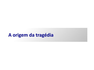 A origem da tragédia
 