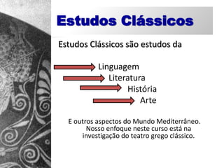 Estudos Clássicos
Estudos Clássicos são estudos da

           Linguagem
              Literatura
                   História
                       Arte

  E outros aspectos do Mundo Mediterrâneo.
        Nosso enfoque neste curso está na
      investigação do teatro grego clássico.
 