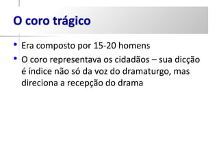 O coro trágico
• Era composto por 15-20 homens
• O coro representava os cidadãos – sua dicção
  é índice não só da voz do dramaturgo, mas
  direciona a recepção do drama
 