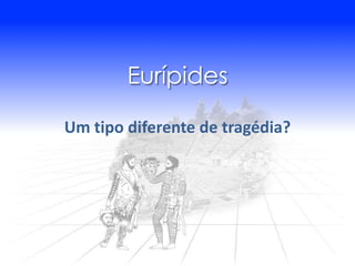 Eurípides

Um tipo diferente de tragédia?
 