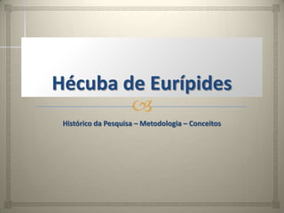 Hécuba de Eurípides
        
 Histórico da Pesquisa – Metodologia – Conceitos
 