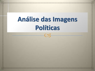 Análise das Imagens
      Políticas
         
 