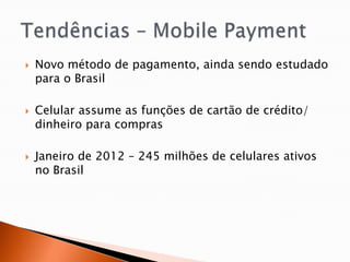    Novo método de pagamento, ainda sendo estudado
    para o Brasil

   Celular assume as funções de cartão de crédito/
    dinheiro para compras

   Janeiro de 2012 – 245 milhões de celulares ativos
    no Brasil
 