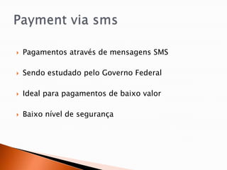   Pagamentos através de mensagens SMS

   Sendo estudado pelo Governo Federal

   Ideal para pagamentos de baixo valor

   Baixo nível de segurança
 