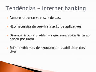    Acessar o banco sem sair de casa

   Não necessita de pré-instalação de aplicativos

   Diminui riscos e problemas que uma visita física ao
    banco possuem

   Sofre problemas de segurança e usabilidade dos
    sites
 