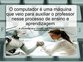 O computador é uma máquina que veio para auxiliar o professor nesse processo de ensino e aprendizagem 
