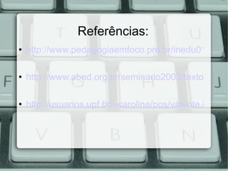 Referências: http://www.pedagogiaemfoco.pro.br/inedu01.htm http://www.abed.org.br/seminario2003/texto11.htm http://usuarios.upf.br/~carolina/pos/valente.html 
