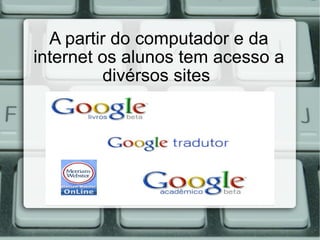 A partir do computador e da internet os alunos tem acesso a divérsos sites  