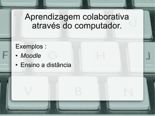 Aprendizagem colaborativa através do computador. Exemplos : Moodle Ensino a distância  